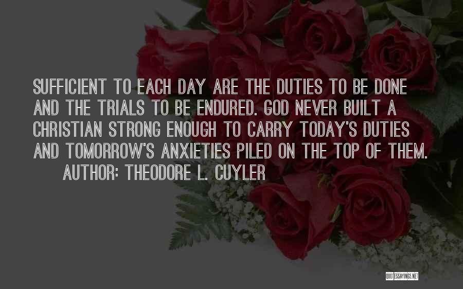 Theodore L. Cuyler Quotes: Sufficient To Each Day Are The Duties To Be Done And The Trials To Be Endured. God Never Built A