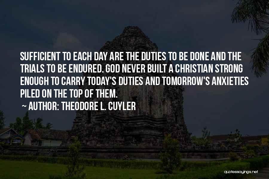 Theodore L. Cuyler Quotes: Sufficient To Each Day Are The Duties To Be Done And The Trials To Be Endured. God Never Built A