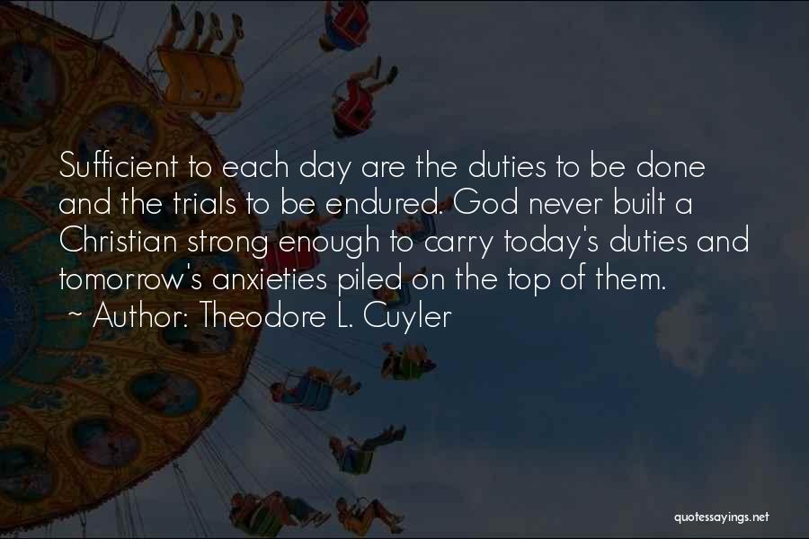 Theodore L. Cuyler Quotes: Sufficient To Each Day Are The Duties To Be Done And The Trials To Be Endured. God Never Built A