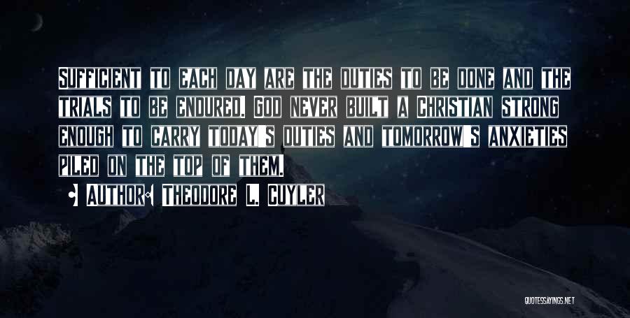 Theodore L. Cuyler Quotes: Sufficient To Each Day Are The Duties To Be Done And The Trials To Be Endured. God Never Built A