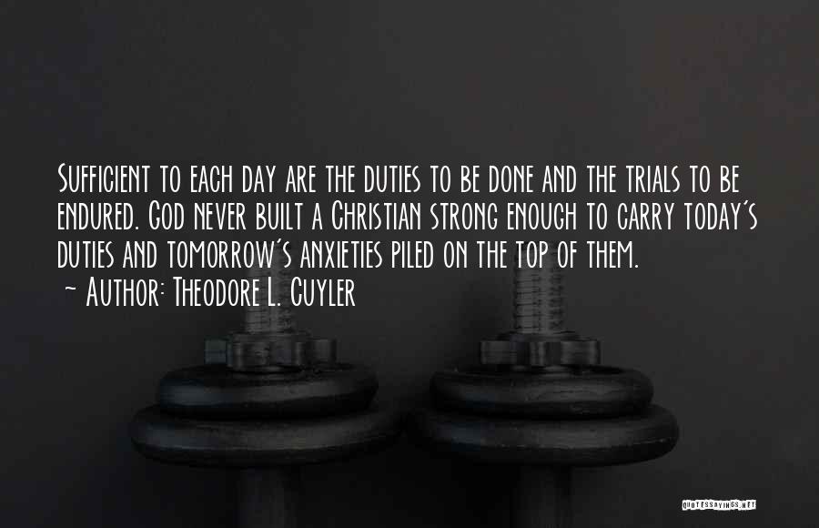 Theodore L. Cuyler Quotes: Sufficient To Each Day Are The Duties To Be Done And The Trials To Be Endured. God Never Built A
