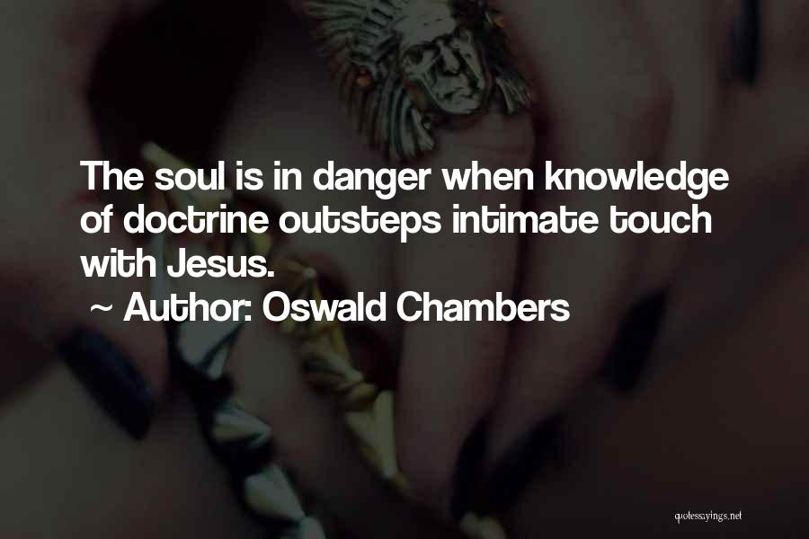 Oswald Chambers Quotes: The Soul Is In Danger When Knowledge Of Doctrine Outsteps Intimate Touch With Jesus.