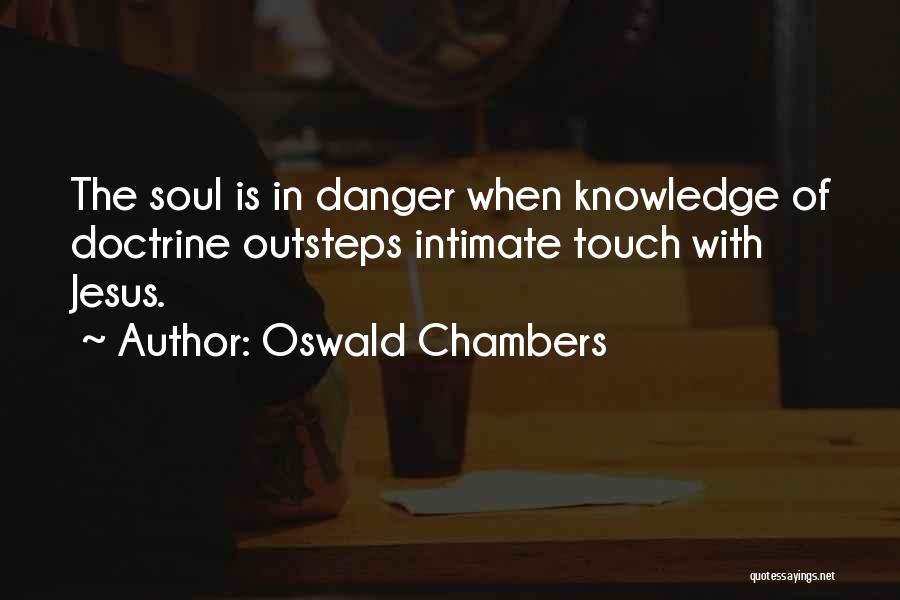 Oswald Chambers Quotes: The Soul Is In Danger When Knowledge Of Doctrine Outsteps Intimate Touch With Jesus.