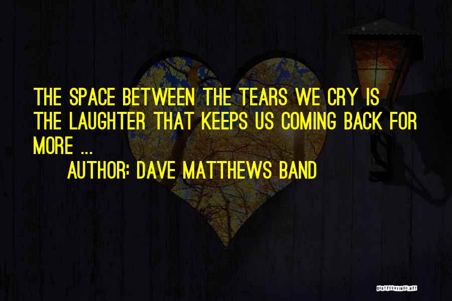 Dave Matthews Band Quotes: The Space Between The Tears We Cry Is The Laughter That Keeps Us Coming Back For More ...