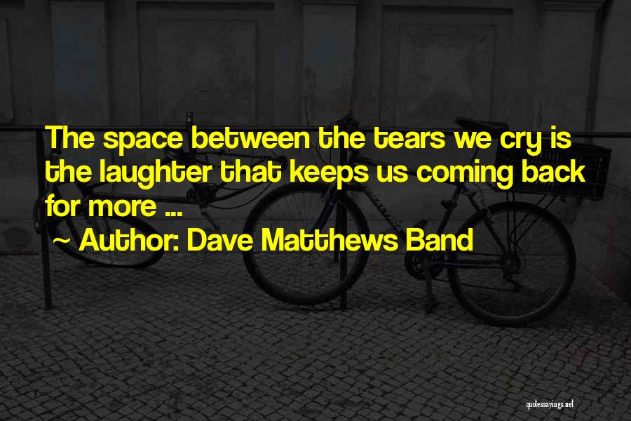 Dave Matthews Band Quotes: The Space Between The Tears We Cry Is The Laughter That Keeps Us Coming Back For More ...