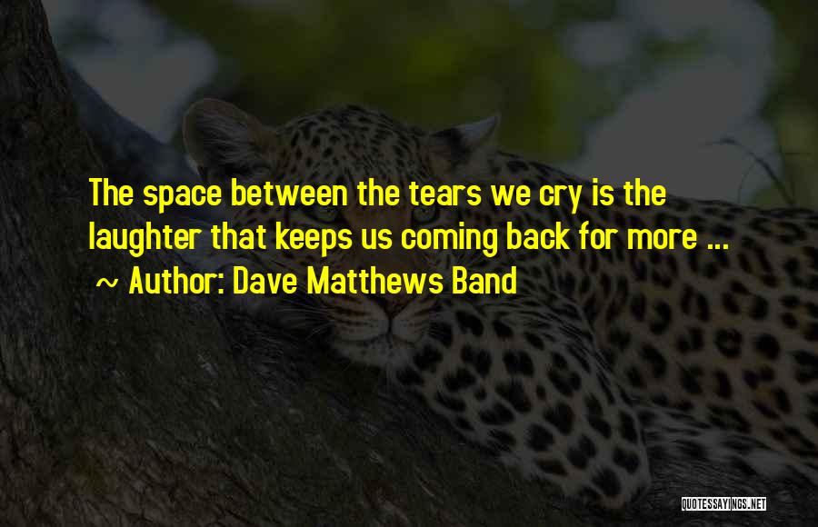 Dave Matthews Band Quotes: The Space Between The Tears We Cry Is The Laughter That Keeps Us Coming Back For More ...