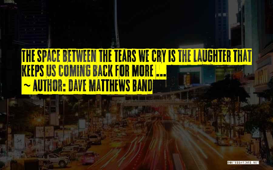 Dave Matthews Band Quotes: The Space Between The Tears We Cry Is The Laughter That Keeps Us Coming Back For More ...