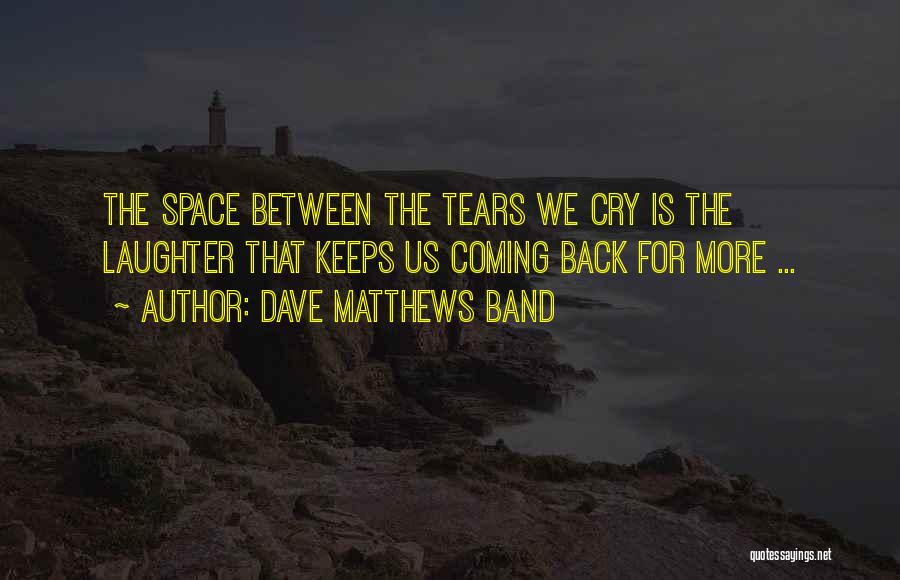 Dave Matthews Band Quotes: The Space Between The Tears We Cry Is The Laughter That Keeps Us Coming Back For More ...