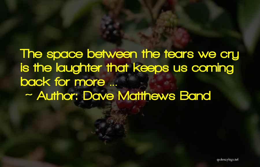 Dave Matthews Band Quotes: The Space Between The Tears We Cry Is The Laughter That Keeps Us Coming Back For More ...