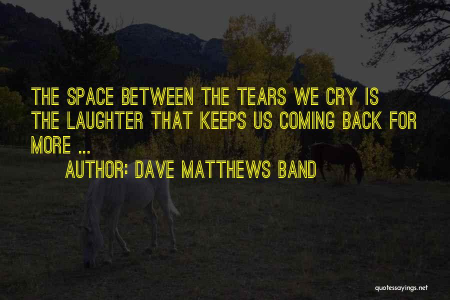 Dave Matthews Band Quotes: The Space Between The Tears We Cry Is The Laughter That Keeps Us Coming Back For More ...