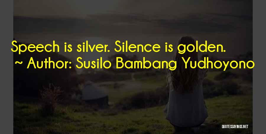 Susilo Bambang Yudhoyono Quotes: Speech Is Silver. Silence Is Golden.