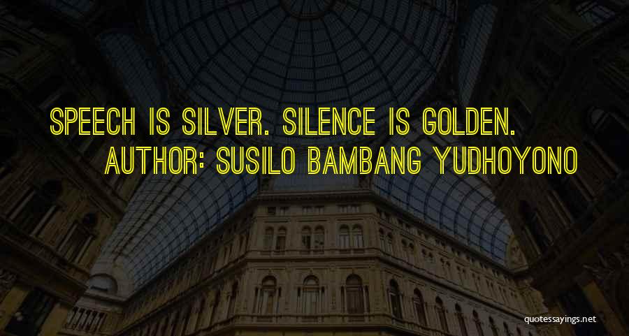 Susilo Bambang Yudhoyono Quotes: Speech Is Silver. Silence Is Golden.