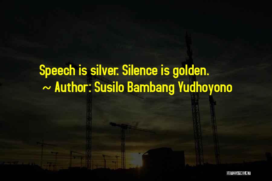 Susilo Bambang Yudhoyono Quotes: Speech Is Silver. Silence Is Golden.