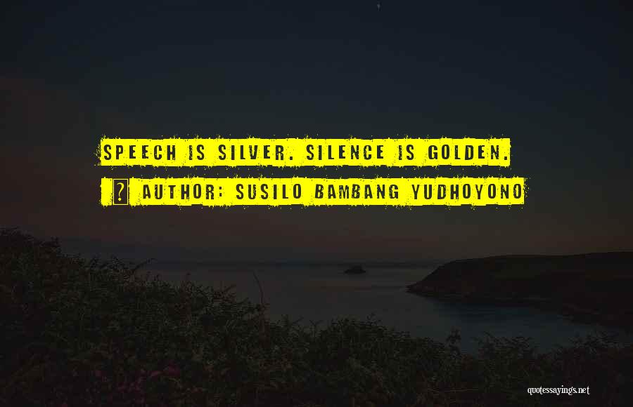 Susilo Bambang Yudhoyono Quotes: Speech Is Silver. Silence Is Golden.