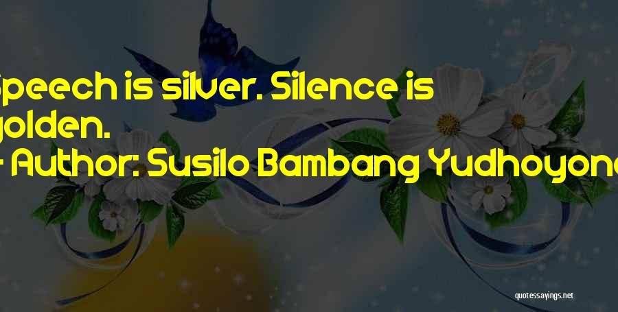 Susilo Bambang Yudhoyono Quotes: Speech Is Silver. Silence Is Golden.
