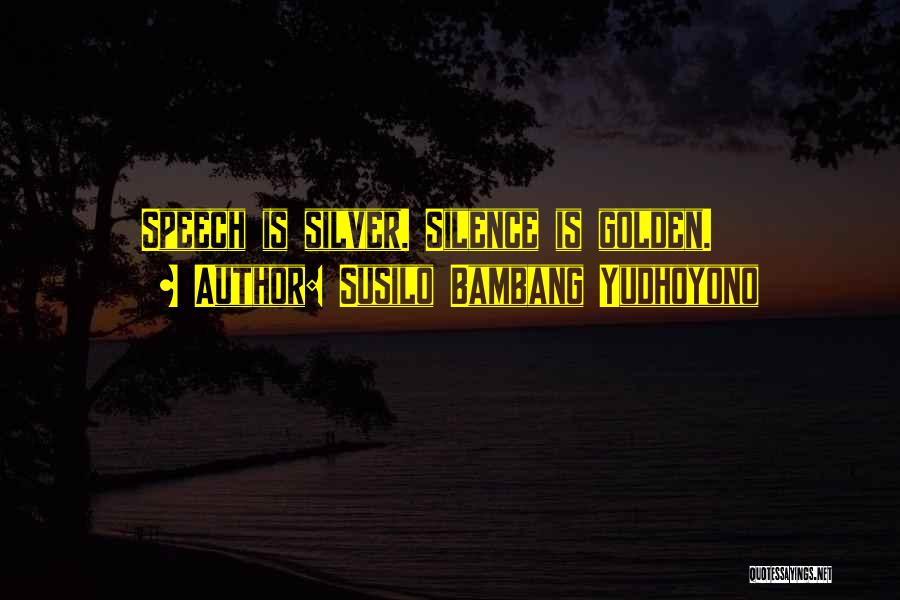 Susilo Bambang Yudhoyono Quotes: Speech Is Silver. Silence Is Golden.