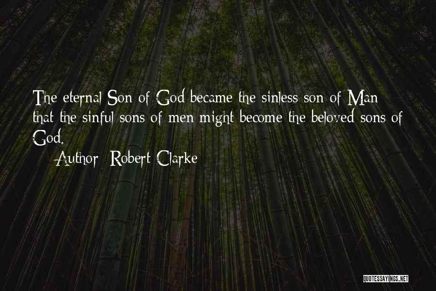 Robert Clarke Quotes: The Eternal Son Of God Became The Sinless Son Of Man That The Sinful Sons Of Men Might Become The