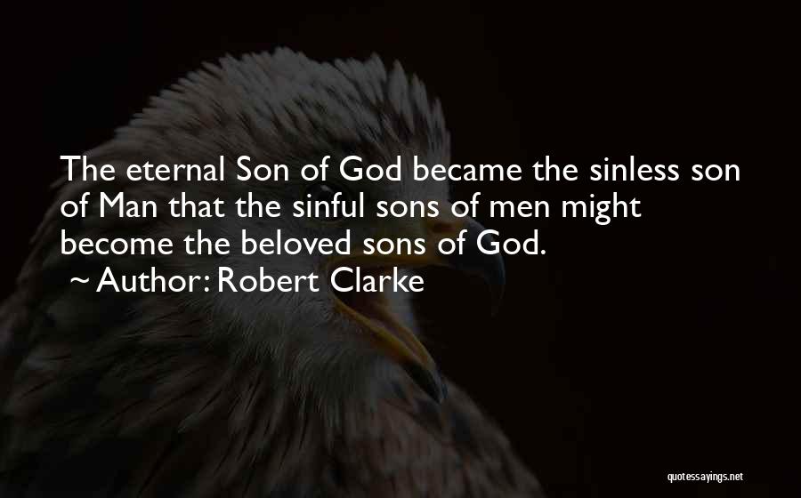 Robert Clarke Quotes: The Eternal Son Of God Became The Sinless Son Of Man That The Sinful Sons Of Men Might Become The