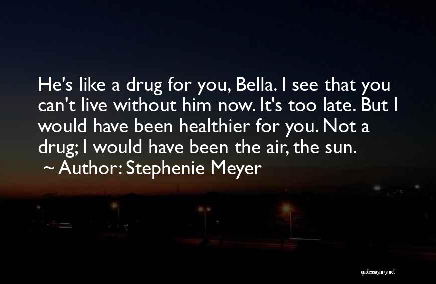 Stephenie Meyer Quotes: He's Like A Drug For You, Bella. I See That You Can't Live Without Him Now. It's Too Late. But