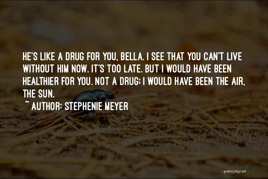 Stephenie Meyer Quotes: He's Like A Drug For You, Bella. I See That You Can't Live Without Him Now. It's Too Late. But