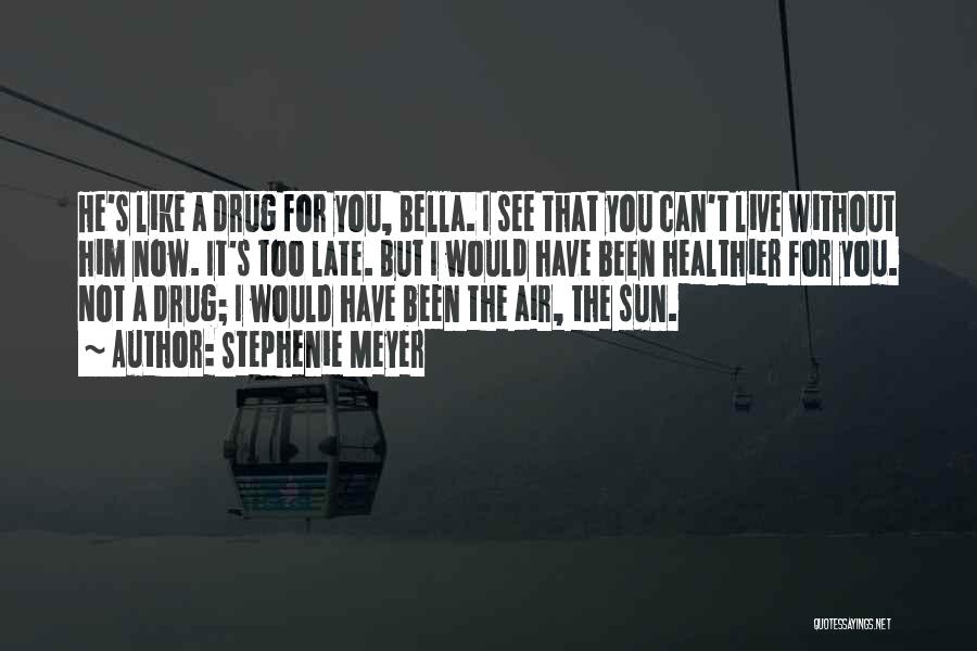 Stephenie Meyer Quotes: He's Like A Drug For You, Bella. I See That You Can't Live Without Him Now. It's Too Late. But