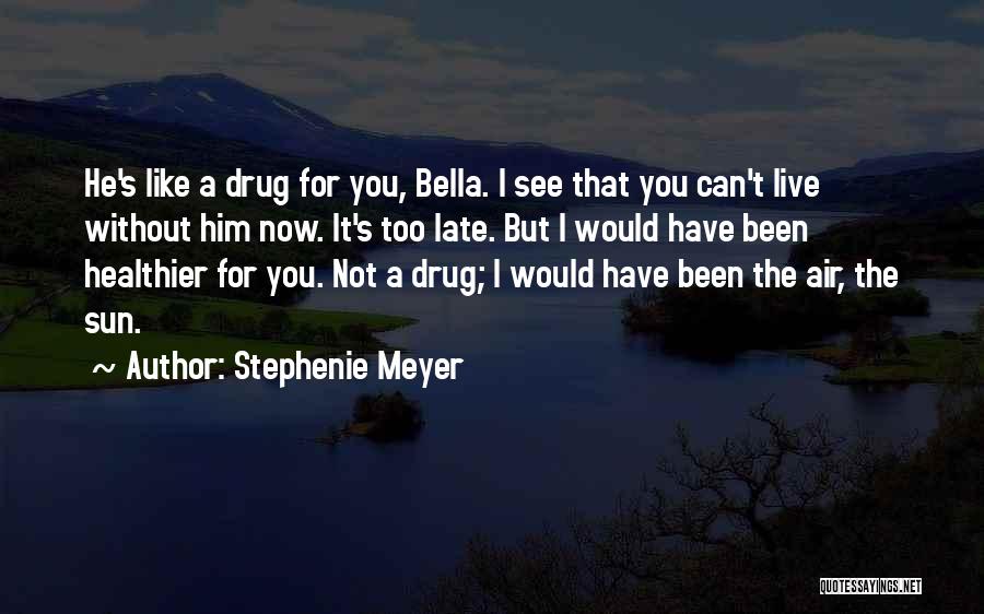 Stephenie Meyer Quotes: He's Like A Drug For You, Bella. I See That You Can't Live Without Him Now. It's Too Late. But