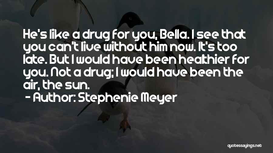 Stephenie Meyer Quotes: He's Like A Drug For You, Bella. I See That You Can't Live Without Him Now. It's Too Late. But