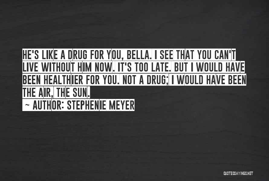 Stephenie Meyer Quotes: He's Like A Drug For You, Bella. I See That You Can't Live Without Him Now. It's Too Late. But