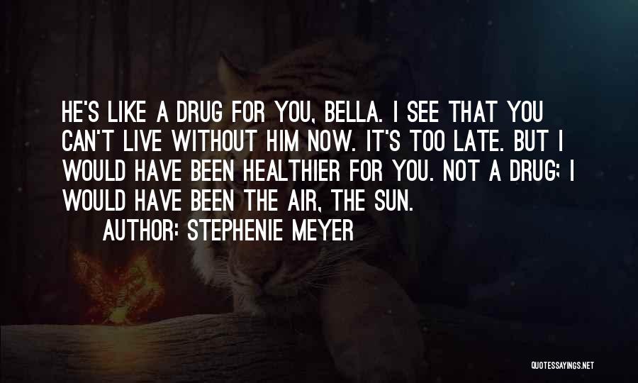 Stephenie Meyer Quotes: He's Like A Drug For You, Bella. I See That You Can't Live Without Him Now. It's Too Late. But