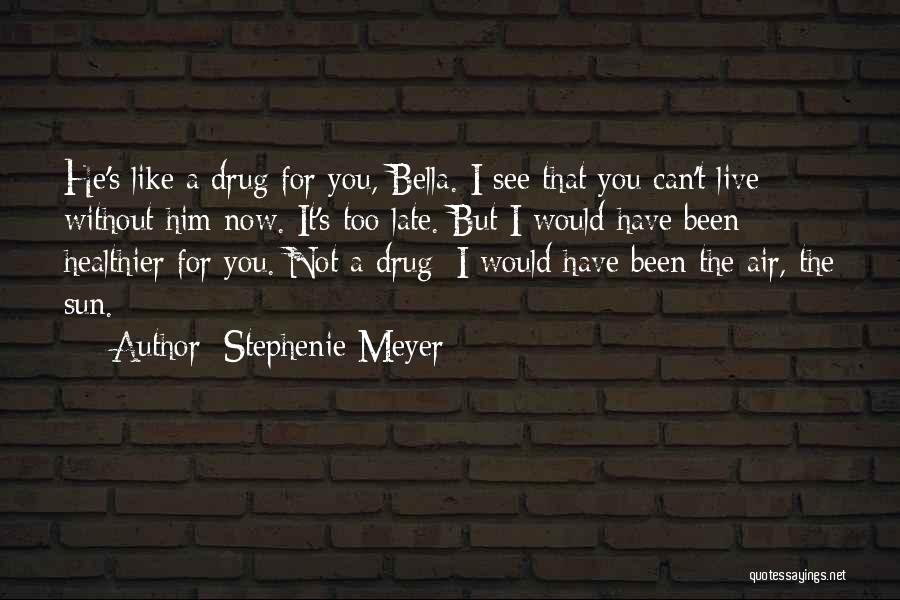 Stephenie Meyer Quotes: He's Like A Drug For You, Bella. I See That You Can't Live Without Him Now. It's Too Late. But