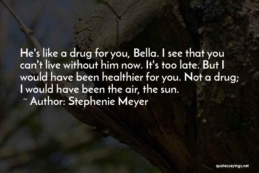 Stephenie Meyer Quotes: He's Like A Drug For You, Bella. I See That You Can't Live Without Him Now. It's Too Late. But
