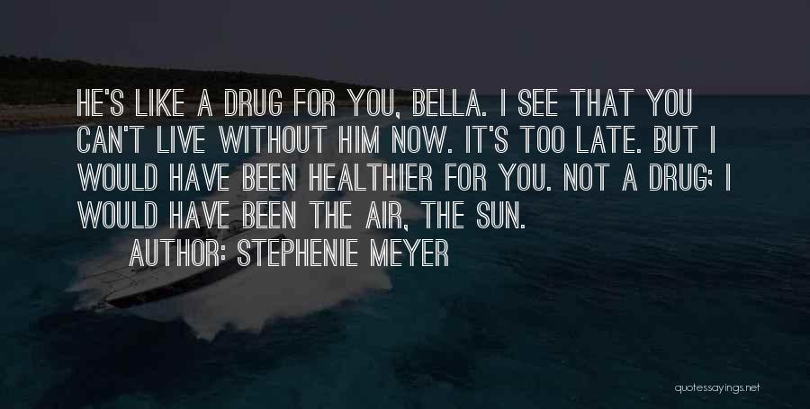 Stephenie Meyer Quotes: He's Like A Drug For You, Bella. I See That You Can't Live Without Him Now. It's Too Late. But