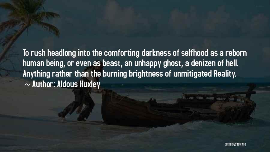 Aldous Huxley Quotes: To Rush Headlong Into The Comforting Darkness Of Selfhood As A Reborn Human Being, Or Even As Beast, An Unhappy