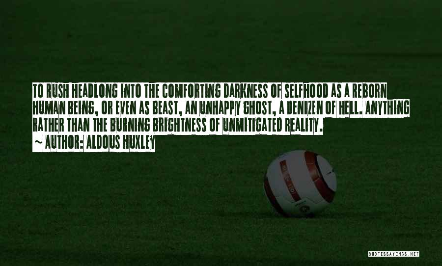 Aldous Huxley Quotes: To Rush Headlong Into The Comforting Darkness Of Selfhood As A Reborn Human Being, Or Even As Beast, An Unhappy