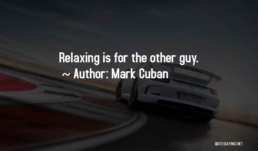 Mark Cuban Quotes: Relaxing Is For The Other Guy.