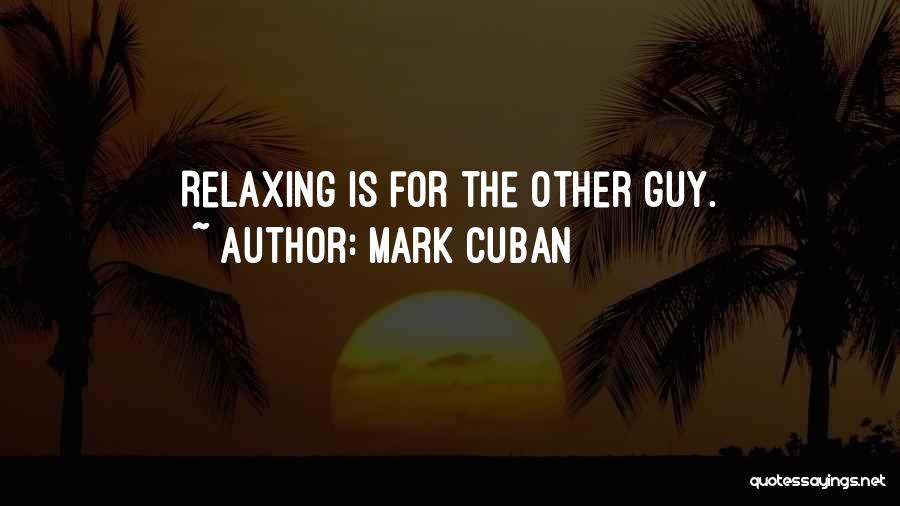 Mark Cuban Quotes: Relaxing Is For The Other Guy.