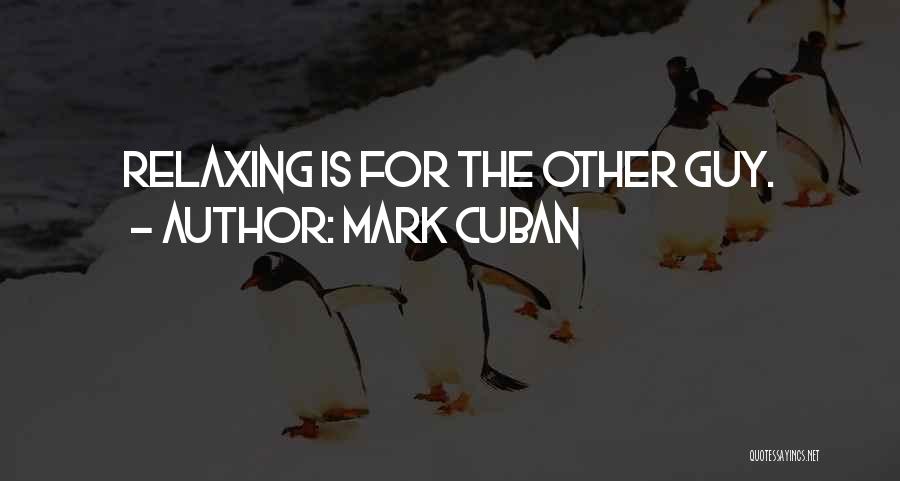 Mark Cuban Quotes: Relaxing Is For The Other Guy.