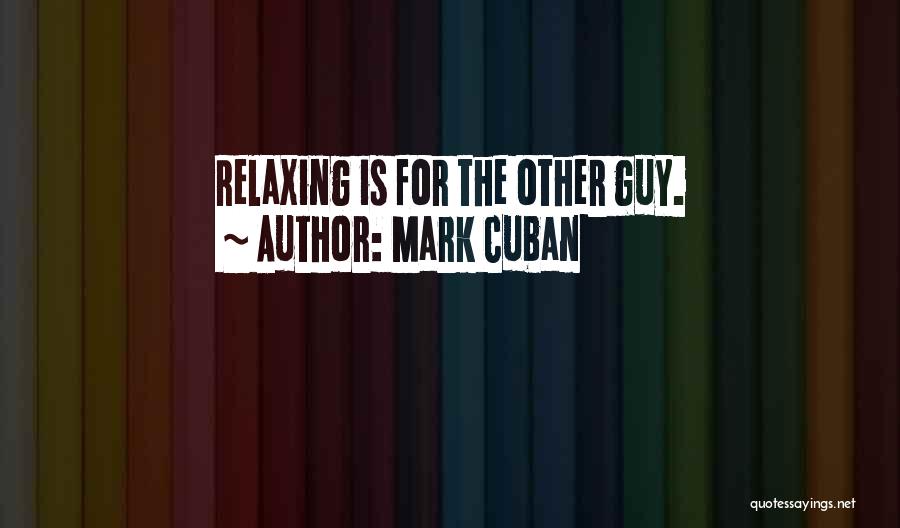 Mark Cuban Quotes: Relaxing Is For The Other Guy.