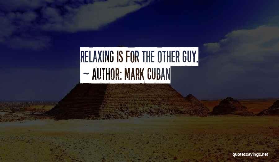 Mark Cuban Quotes: Relaxing Is For The Other Guy.