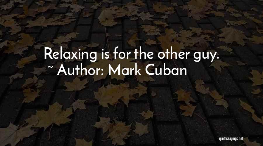 Mark Cuban Quotes: Relaxing Is For The Other Guy.