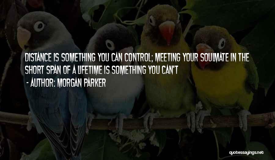 Morgan Parker Quotes: Distance Is Something You Can Control; Meeting Your Soulmate In The Short Span Of A Lifetime Is Something You Can't