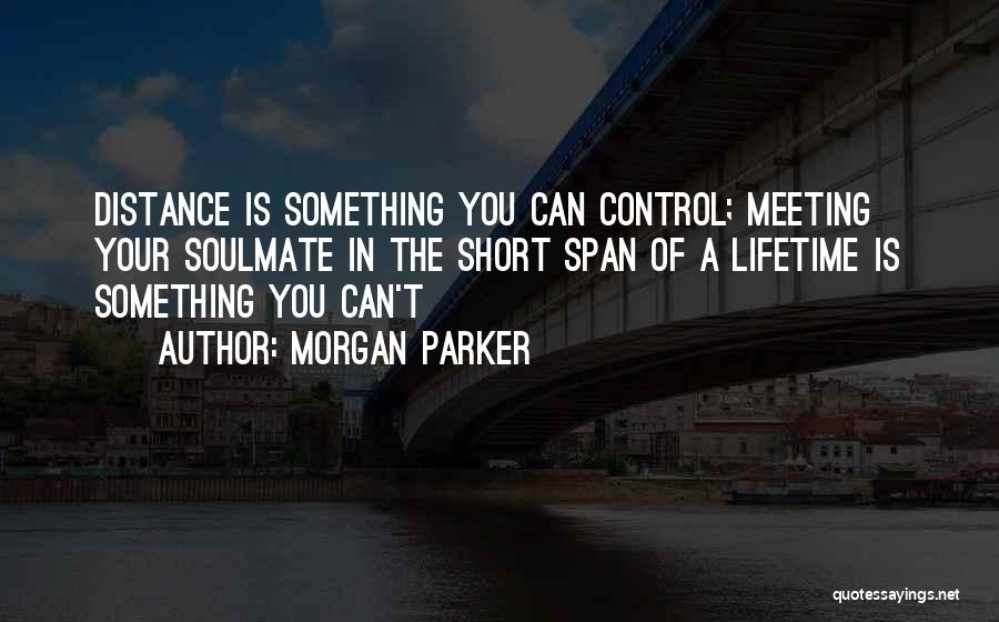 Morgan Parker Quotes: Distance Is Something You Can Control; Meeting Your Soulmate In The Short Span Of A Lifetime Is Something You Can't