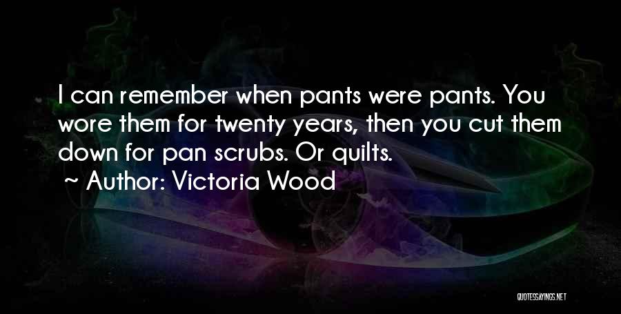 Victoria Wood Quotes: I Can Remember When Pants Were Pants. You Wore Them For Twenty Years, Then You Cut Them Down For Pan