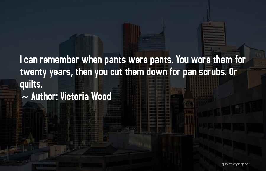 Victoria Wood Quotes: I Can Remember When Pants Were Pants. You Wore Them For Twenty Years, Then You Cut Them Down For Pan