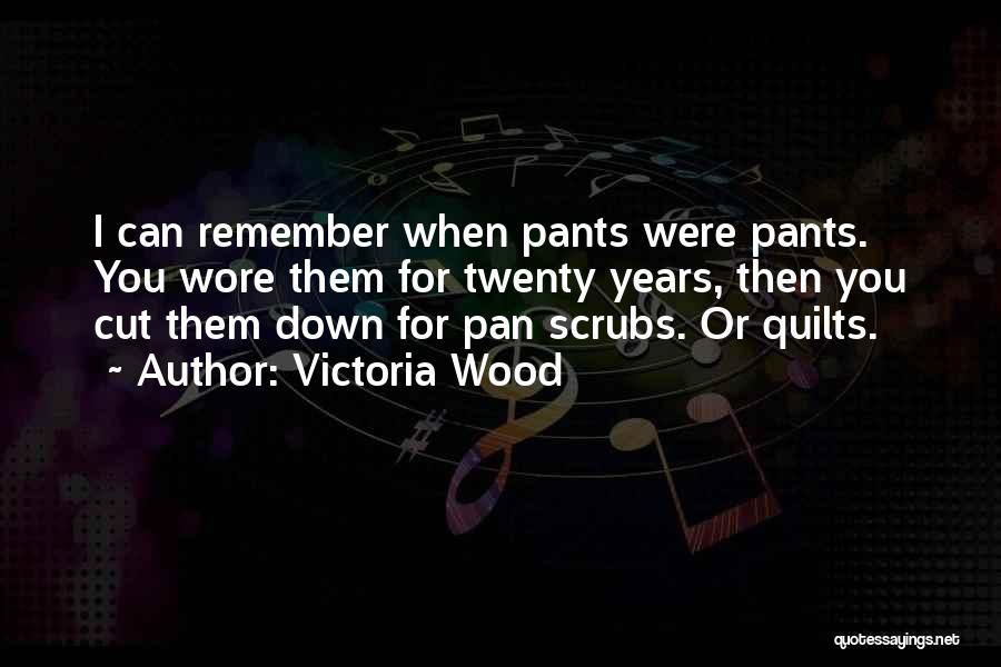 Victoria Wood Quotes: I Can Remember When Pants Were Pants. You Wore Them For Twenty Years, Then You Cut Them Down For Pan