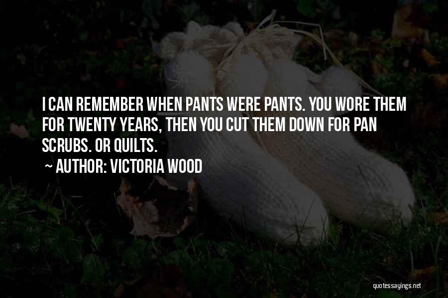 Victoria Wood Quotes: I Can Remember When Pants Were Pants. You Wore Them For Twenty Years, Then You Cut Them Down For Pan