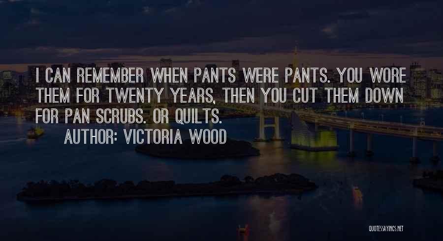 Victoria Wood Quotes: I Can Remember When Pants Were Pants. You Wore Them For Twenty Years, Then You Cut Them Down For Pan