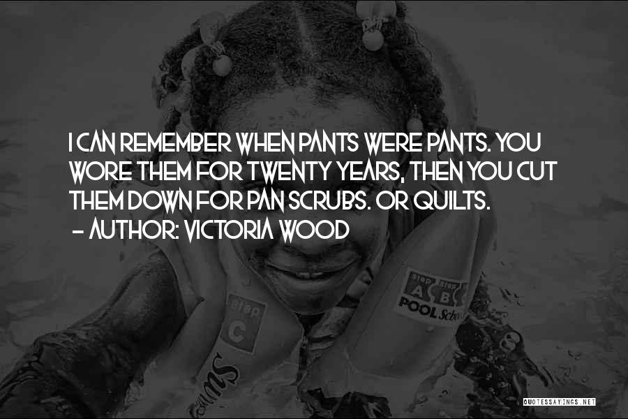 Victoria Wood Quotes: I Can Remember When Pants Were Pants. You Wore Them For Twenty Years, Then You Cut Them Down For Pan