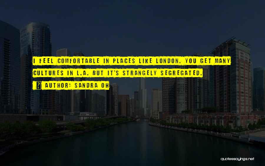 Sandra Oh Quotes: I Feel Comfortable In Places Like London. You Get Many Cultures In L.a. But It's Strangely Segregated.