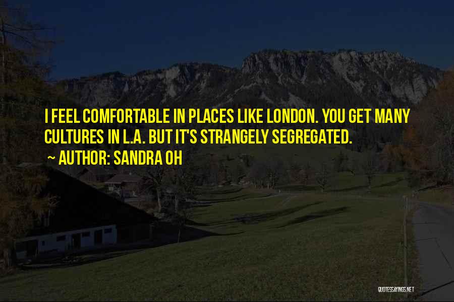 Sandra Oh Quotes: I Feel Comfortable In Places Like London. You Get Many Cultures In L.a. But It's Strangely Segregated.